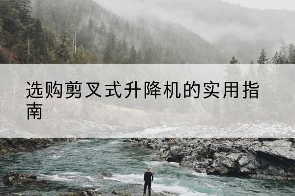 红河剪叉式升降机怎么选-选购剪叉式升降机的实用指南