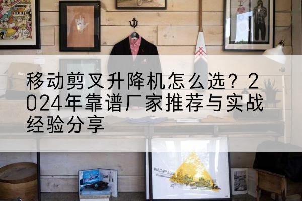 红河升降平台厂家推荐-移动剪叉升降机怎么选?2024年靠谱厂家推荐与实战经验分享