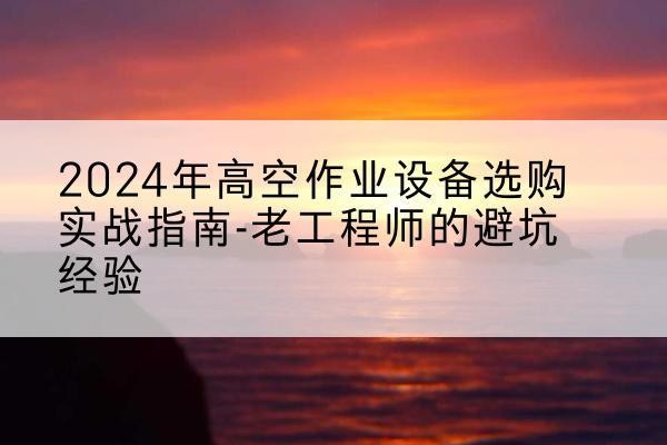 红河高空作业升降机厂家推荐-2024年高空作业设备选购实战指南-老工程师的避坑经验