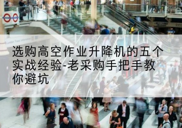 红河高空作业升降机厂家-选购高空作业升降机的五个实战经验-老采购手把手教你避坑