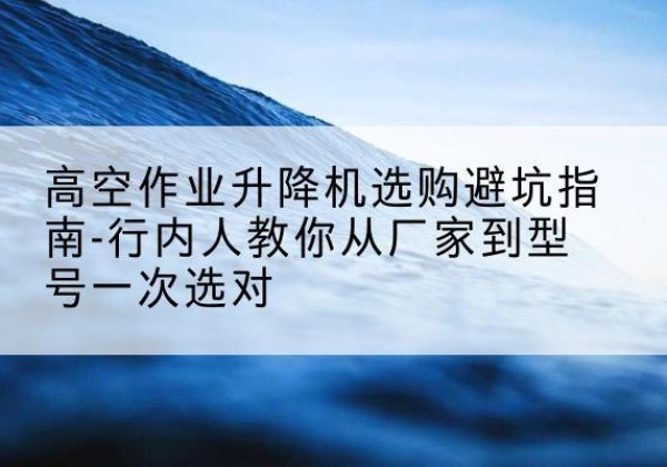 红河升降平台厂家-高空作业升降机选购避坑指南-行内人教你从厂家到型号一次选对