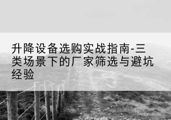 红河移动式升降机厂家推荐-升降设备选购实战指南-三类场景下的厂家筛选与避坑经验