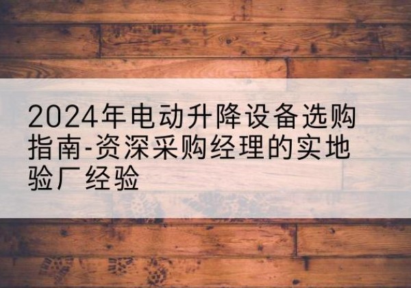 红河电动剪叉升降平台厂家-2024年电动升降设备选购指南-资深采购经理的实地验厂经验