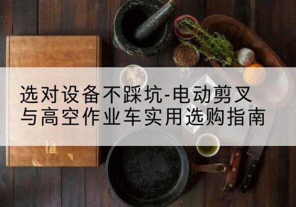红河电动剪叉升降平台怎么选-选对设备不踩坑-电动剪叉与高空作业车实用选购指南
