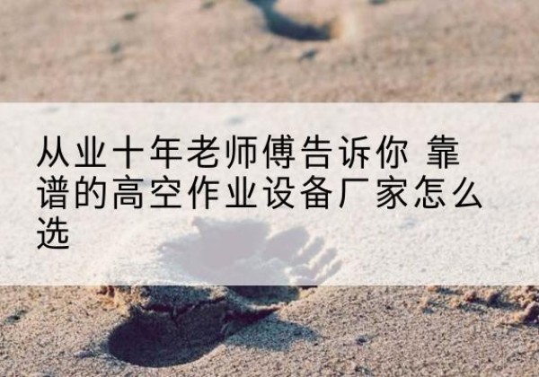 红河高空作业升降机厂家推荐-从业十年老师傅告诉你 靠谱的高空作业设备厂家怎么选