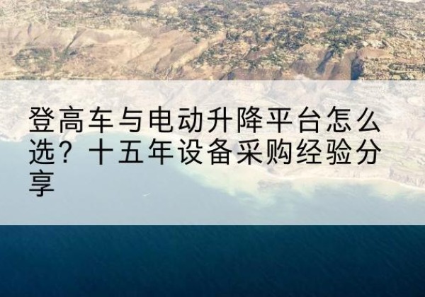 红河登高车厂家厂家-登高车与电动升降平台怎么选？十五年设备采购经验分享