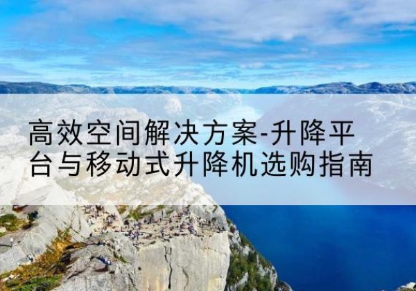 红河升降平台厂家-*空间解决方案-升降平台与移动式升降机选购指南