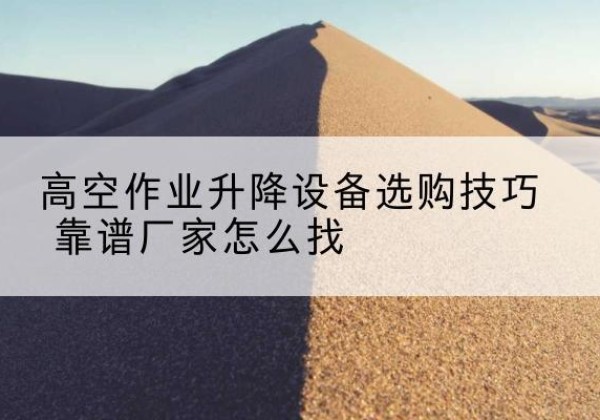 红河电动升降平台厂家推荐-高空作业升降设备选购技巧 靠谱厂家怎么找