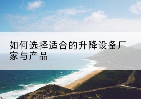 红河电动升降平台厂家-如何选择适合的升降设备厂家与产品